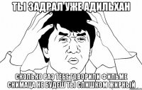 Ты задрал уже адильхан Сколько раз тебе говорили фильме снимаца не будеш ты слишком жирный