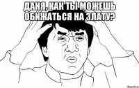 Даня, как ты можешь обижаться на Злату? 