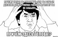 Почему когда ты говоришь что ты забыл дневник дома.Училка говорит а голову ты не забыл? Причём здесь голова!?