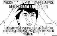 Блин забыл сделать домашку по Основам здоровья ! Она идёт сюда блин блин ! Здравствуйте нам сегодня не задавали домашку а ты её сделал