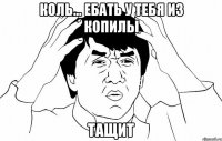 Коль... ебать у тебя из копилы Тащит