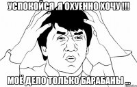 Успокойся .Я охуенно хочу !!! Моё дело только барабаны ...