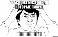 А ВАС ТОЖЕ БЕСЯТ ЛЮДИ КОТОРЫЕ ПИШУТ !!!!!!!!!!!!!!!!!111