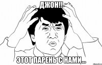 Джон!! этот парень с нами...