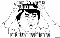 Далбоёб куда ты бЪёёёёшь............ всё нах я на ворота!