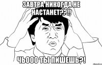 Завтра никогда не настанет??!! Чьооо ты пишешь?!