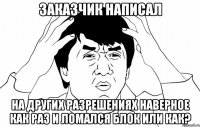 Заказчик написал на других разрешениях наверное как раз и ломался блок или как?