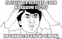 Пытаешься испугать свою младшую сестру Но боишься больше чем она