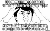тот момент когда сказали, что последнего урока не будет но надо задержаться у училки на последний урок чтобы помочь ей