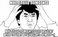 мне плохо помогите мне плохо помогите голова болит меня тошнит и ещё ходить немогу =(