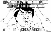 не фанатеть от one direction и не знать кто они такие ты чо бля, нормальный?!!