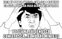 Iaca nu pot sa inteleg, cum asa o rautate ca Sasa poate sa faca glume neinspirate pe seama lui Lenusca confetusca....el nu are minte??