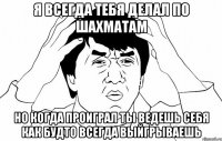 Я всегда тебя делал по шахматам Но когда проиграл ты ведешь себя как будто всегда выйгрываешь