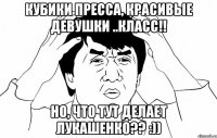 Кубики пресса, красивые девушки ..класс!! Но, Что тут делает Лукашенко?? :))