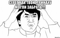 серег как твою тринаху могли забрать!!! 