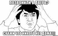 Позвонили в дверь? Скажи что никого нет дома)))