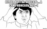 КУПИЛ ИГРУ НА КОНСОЛЬ... А САМУ КОНСОЛЬ НЕТ =( 