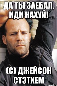 Да ты заебал, иди нахуй! (C) Джейсон стэтхем