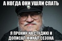 А когда они ушли спать я проник на студию и дописал финал сезона