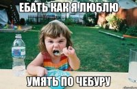 ЕБАТЬ КАК Я ЛЮБЛЮ УМЯТЬ ПО ЧЕБУРУ