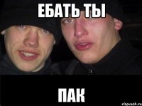 ЕБАТЬ ТЫ ПАК