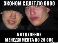 ЭКОНОМ СДАЕТ ПО 8000 А ОТДЕЛЕНИЕ МЕНЕДЖМЕНТА ПО 20 000