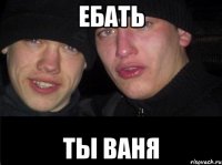 ЕБАТЬ ТЫ ВАНЯ