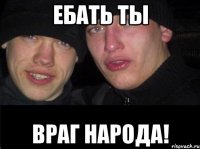 Ебать ты Враг народа!