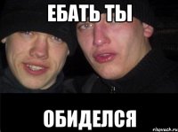 Ебать ты Обиделся