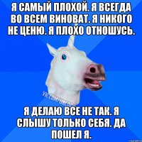 Я самый плохой. Я всегда во всем виноват. Я никого не ценю. Я плохо отношусь. Я делаю все не так. Я слышу только себя. Да пошел я.