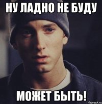 ну ладно не буду может быть!