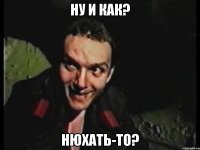 Ну и как? Нюхать-то?