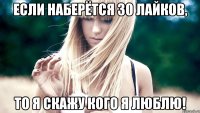 Если наберётся 30 лайков, То я скажу кого я люблю!