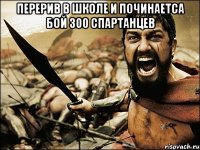 перерив в школе и починаетса бой 300 спартанцев 