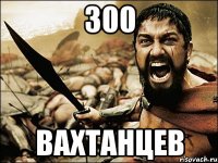 300 вахтанцев