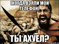 [когда взяли мой телефон] ТЫ АХУЕЛ?