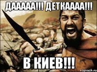 Дааааа!!! Деткаааа!!! В Киев!!!