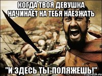 Когда твоя девушка начинает на тебя наезжать "И здесь ты-поляжешь!"