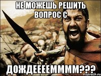 Не можешь решить вопрос с Дождеееемммм???