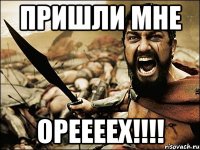 пришли мне ОРЕЕЕЕХ!!!!