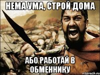 нема ума, строй дома або работай в обменнику