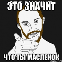 ЭТО ЗНАЧИТ ЧТО ТЫ МАСЛЕНОК