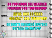 Do you know the weather forecast for tomorrow? ду ю: ноу зэ уэзэ: фо:каст фо: тумороу? Не знаете ли какой прогноз погоды на завтра?