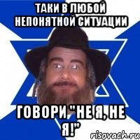 Таки в любой непонятной ситуации Говори "не я, не я!"