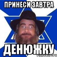 Принеси завтра ДЕНЮЖКУ