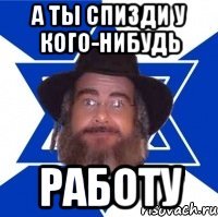 А ты спизди у кого-нибудь Работу
