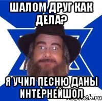 ШАЛОМ ДРУГ КАК ДЕЛА? Я УЧИЛ ПЕСНЮ ДАНЫ ИНТЕРНЕЙШОЛ