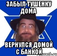 Забыл тушенку дома Вернулся домой с банкой