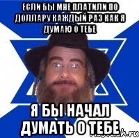 Если бы мне платили по доллару каждый раз как я думаю о тебе я бы начал думать о тебе