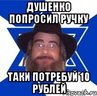ДУШЕНКО ПОПРОСИЛ РУЧКУ ТАКИ ПОТРЕБУЙ 10 РУБЛЕЙ